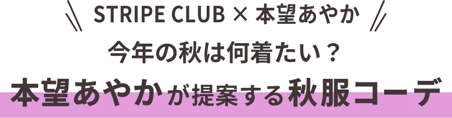 STRIPE CLUB × 本望あやか 今年の秋は何着たい？ 本望あやかが提案する秋服コーデ