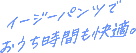 イージーパンツでおうち時間も快適。