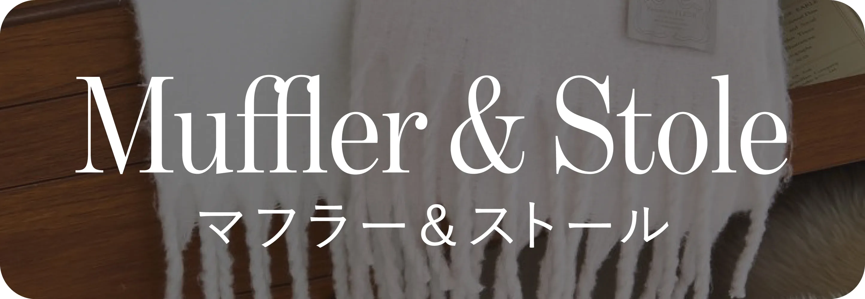 Muffler&Stole マフラー＆ストール｜冬小物