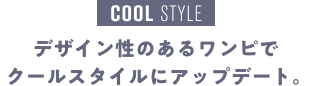 COOL STYLE デザイン性のあるワンピでクールスタイルにアップデート。